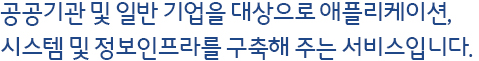 공공기관 및 일반 기업을 대상으로 애플리케이션, 시스템 및 정보인프라를 구축해 주는 서비스입니다. 