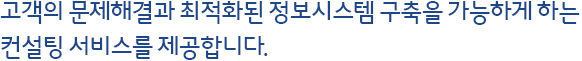 고객의 문제해결과 최적화된 정보시스템 구축을 가능하게 하는 컨설팅 서비스를 제공합니다.