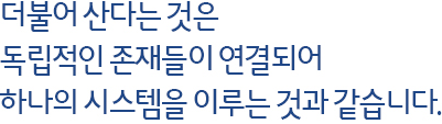 더불어 산다는 것은 독립적인 존재들이 연결되어 하나의 시스템을 이루는 것과 같습니다.